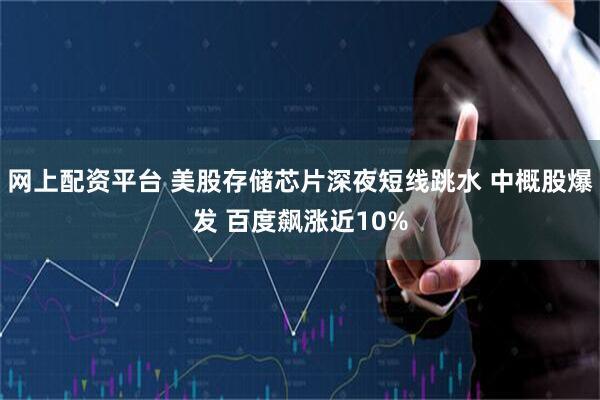 网上配资平台 美股存储芯片深夜短线跳水 中概股爆发 百度飙涨近10%
