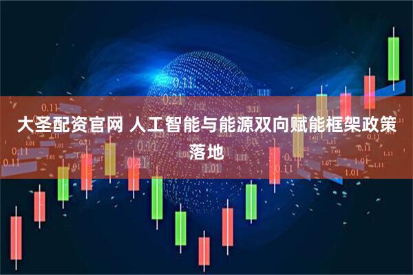 大圣配资官网 人工智能与能源双向赋能框架政策落地